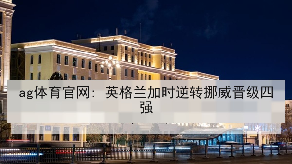 ag体育官网: 英格兰加时逆转挪威晋级四强 ag体育官网: 英格兰加时逆转挪威晋级四强
