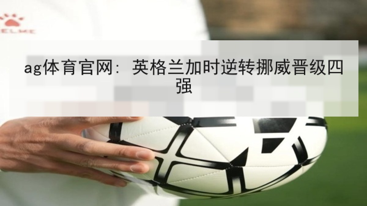 ag体育官网: 英格兰加时逆转挪威晋级四强 ag体育官网: 英格兰加时逆转挪威晋级四强