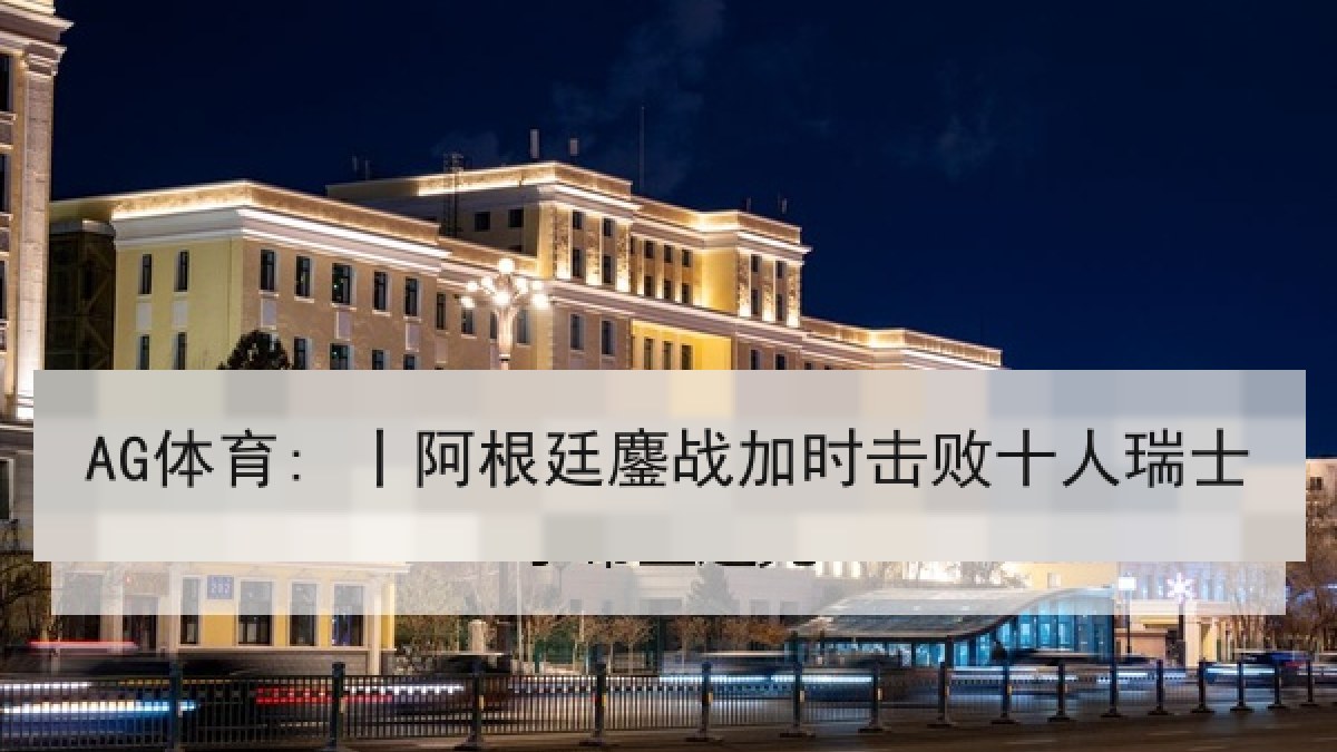 AG体育: 丨阿根廷鏖战加时击败十人瑞士 AG体育: 丨阿根廷鏖战加时击败十人瑞士
