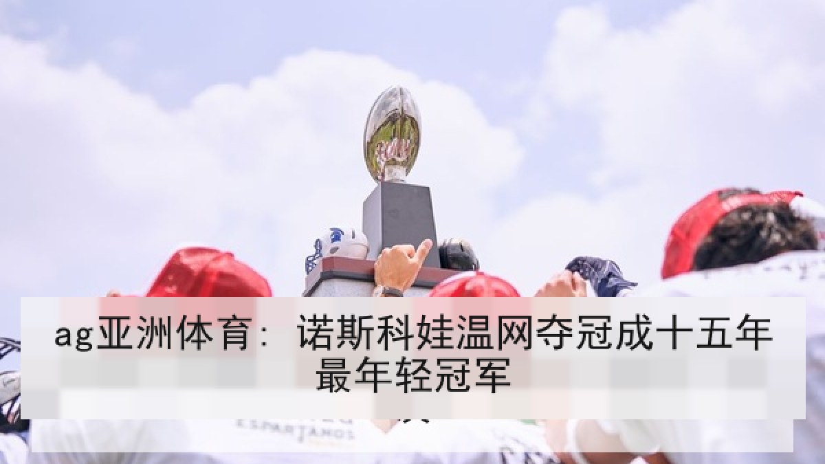 ag亚洲体育: 诺斯科娃温网夺冠成十五年最年轻冠军 ag亚洲体育: 诺斯科娃温网夺冠成十五年最年轻冠军